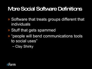 More Social Software Definitions Software that treats groups different that individuals Stuff that gets spammed “ people will bend communications tools to social uses”  Clay Shirky 