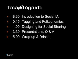 Today’s Agenda 8:30 Introduction to Social IA 10:15 Tagging and Folksonomies 1:00 Designing for Social Sharing 3:30 Presentations, Q & A 5:00 Wrap-up & Drinks 
