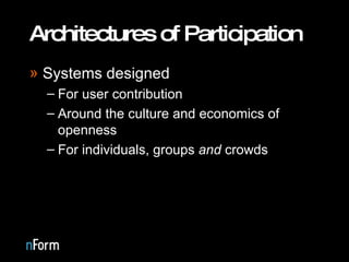 Architectures of Participation Systems designed  For user contribution Around the culture and economics of openness For individuals, groups  and  crowds 