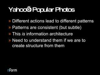 Yahoo’s Popular Photos Different actions lead to different patterns Patterns are consistent (but subtle) This  is  information architecture Need to understand them if we are to create structure from them 