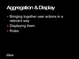Aggregation & Display Bringing together user actions in a relevant way Displaying them Rules 