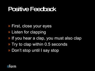 Positive Feedback First, close your eyes Listen for clapping If you hear a clap, you must also clap Try to clap within 0.5 seconds Don’t stop until I say stop 