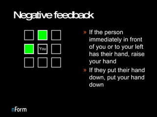 Negative feedback If the person immediately in front of you or to your left has their hand, raise your hand If they put their hand down, put your hand down 