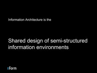 Information Architecture is the Structural design of shared information environments Shared design of semi-structured information environments 