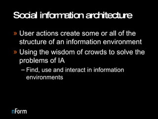 Social information architecture User actions create some or all of the structure of an information environment Using the wisdom of crowds to solve the problems of IA Find, use and interact in information environments 