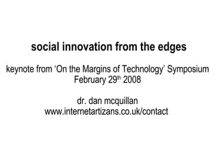 social innovation from the edges keynote from ‘On the Margins of Technology’ Symposium February 29 th  2008 dr. dan mcquillan www.internetartizans.co.uk/contact  