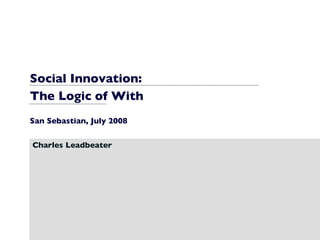 Social Innovation:  The Logic of With San Sebastian, July 2008 Charles Leadbeater 