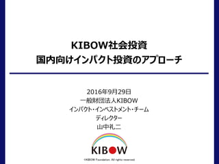KIBOW社会投資
国内向けインパクト投資のアプローチ
2016年9月29日
一般財団法人KIBOW
インパクト・インベストメント・チーム
ディレクター
山中礼二
©KIBOW Foundation. All rights reserved.
 