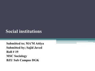 Social institutions
Submitted to; MA’M Attiya
Submitted by; Sajid Javed
Roll # 19
MSC Sociology
BZU Sub Campus DGK
 