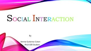 SOCIAL INTERACTION
By:
Vennie Gutierrez-Coton
Ph.D-SSR Student
 