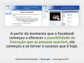 A partir do momento que o Facebook
  começou a oferecer a possibilidade de
  interação que as pessoas queriam, ele
começou a se tornar o sucesso que é hoje.


     Social Interface Design | @eduagni - www.agni.art.br
 