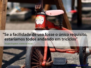 "Se a facilidade de uso fosse o único requisito,
 estaríamos todos andando em triciclos"
 Douglas Engelbart, inventor do mouse




                                        http://flickr.com/photos/sfj/611720154/
 