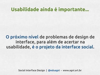 Usabilidade ainda é importante...




O próximo nível de problemas de design de
    interface, para além de acertar na
usabilidade, é o projeto da interface social.




      Social Interface Design | @eduagni - www.agni.art.br
 