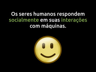 Os seres humanos respondem
socialmente em suas interações
        com máquinas.
 