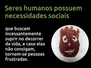 Seres humanos possuem
necessidades sociais
que buscam
incessantemente
suprir no decorrer
da vida, e caso elas
não consigam,
tornam-se pessoas
frustradas.
 