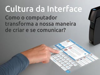 Cultura da Interface
Como o computador
transforma a nossa maneira
de criar e se comunicar?
 