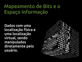 Mapeamento de Bits e o
Espaço Informação

Dados com uma
localização física e
uma localização
virtual, sendo
manipulados
diretamente pelo
usuário.
 