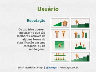 Usuário
       Reputação

 Os usuários querem
  mostrar no que são
melhores, através de
    alguma forma de
classificação em uma
     categoria, ou de
          modo geral.




Social Interface Design | @eduagni - www.agni.art.br
 