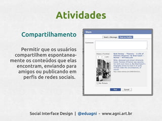 Atividades
    Compartilhamento

    Permitir que os usuários
 compartilhem espontanea-
mente os conteúdos que elas
  encontram, enviando para
   amigos ou publicando em
     perfis de redes sociais.




        Social Interface Design | @eduagni - www.agni.art.br
 