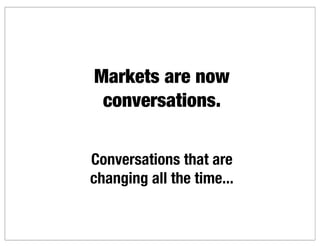 Markets are now
 conversations.

Conversations that are
changing all the time...
 