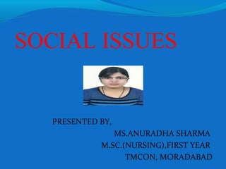 SOCIAL ISSUES
PRESENTED BY,
MS.ANURADHA SHARMA
M.SC.(NURSING),FIRST YEAR
TMCON, MORADABAD
 
