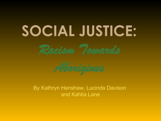SOCIAL JUSTICE: Racism Towards Aborigines By Kathryn Henshaw, Lucinda Davison  and Kahlia Lane 