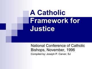 A Catholic  Framework for Justice National Conference of Catholic Bishops, November, 1996  Compiled by: Joseph P. Carver, SJ 