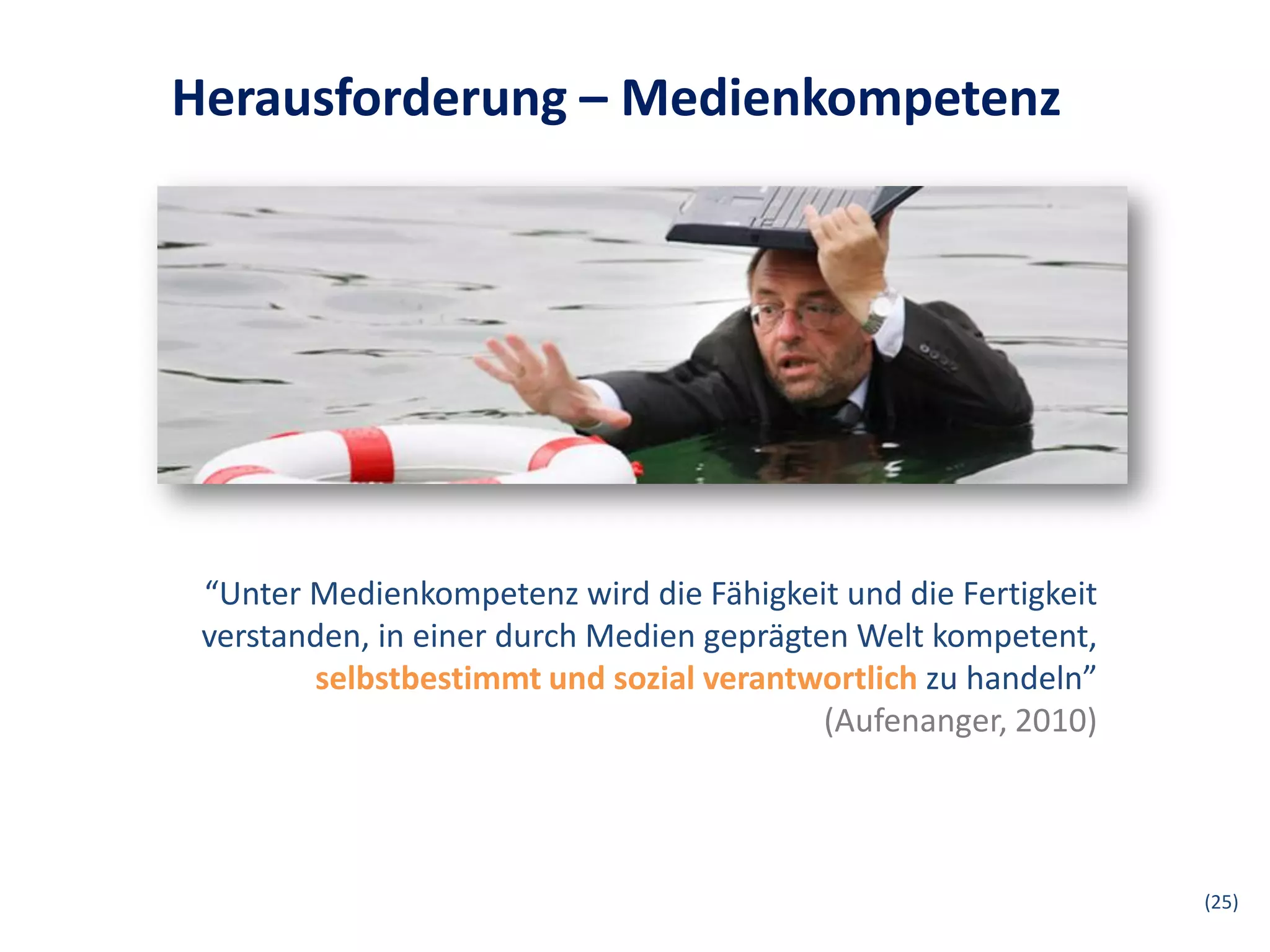 Herausforderung – Medienkompetenz




 “Unter Medienkompetenz wird die Fähigkeit und die Fertigkeit
 verstanden, in einer durch Medien geprägten Welt kompetent,
        selbstbestimmt und sozial verantwortlich zu handeln”
                                           (Aufenanger, 2010)




                                                                (25)
 