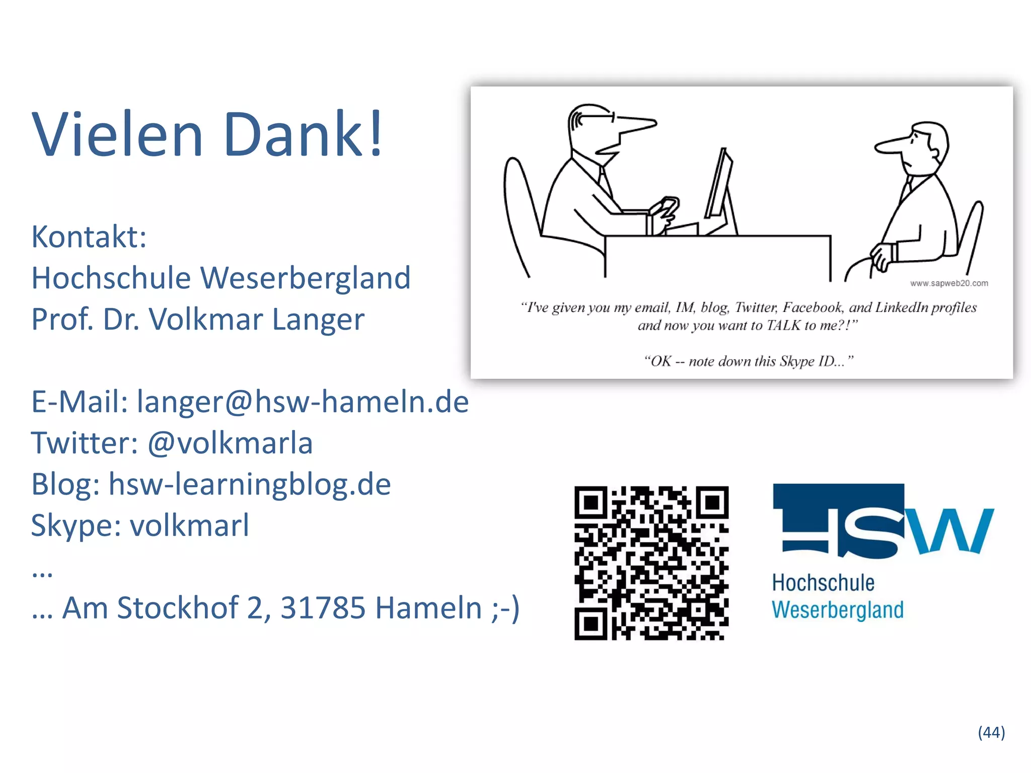 Vielen Dank!
Kontakt:
Hochschule Weserbergland
Prof. Dr. Volkmar Langer

E-Mail: langer@hsw-hameln.de
Twitter: @volkmarla
Blog: hsw-learningblog.de
Skype: volkmarl
…
… Am Stockhof 2, 31785 Hameln ;-)


                                    (44)
 