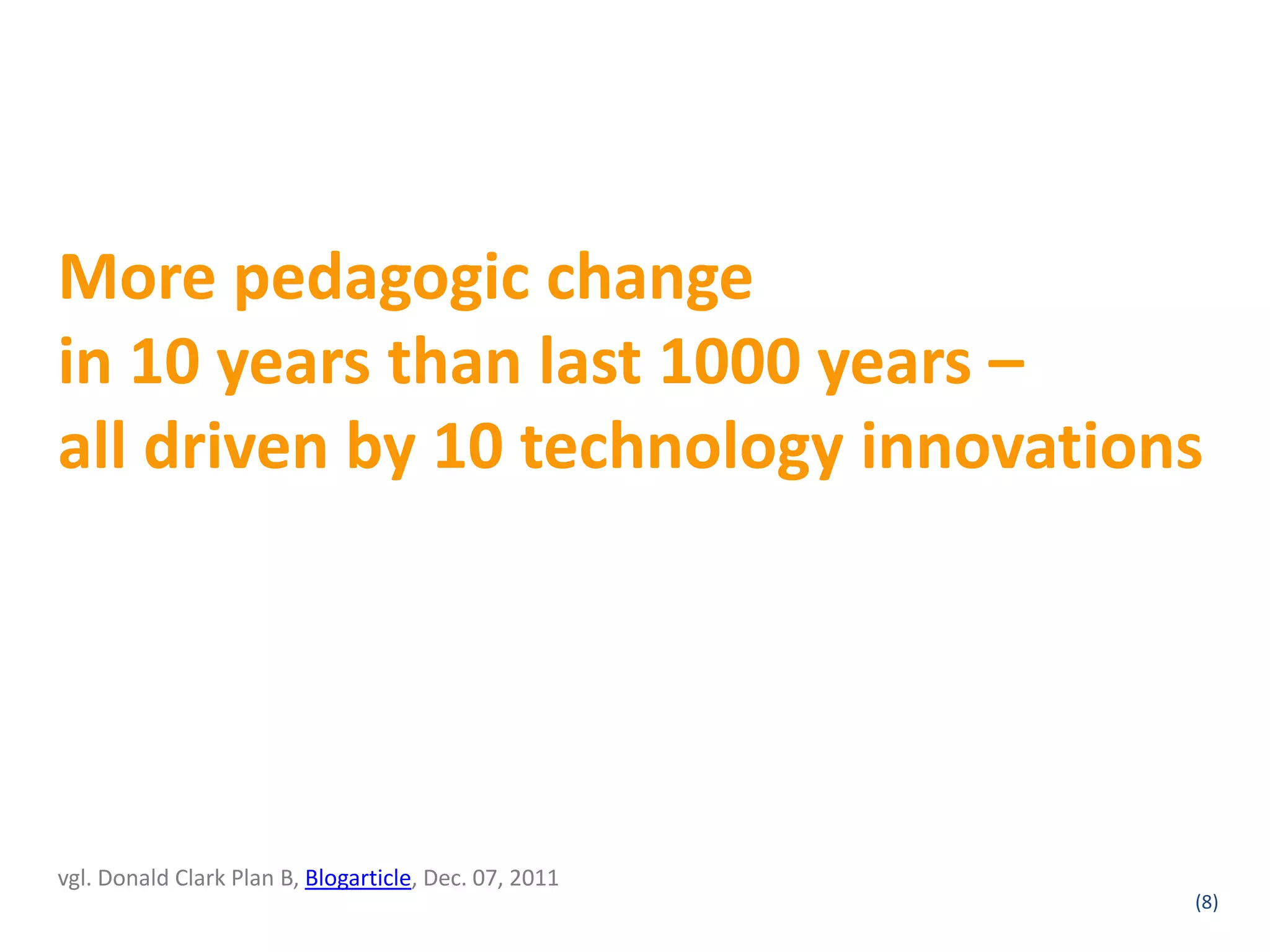 More pedagogic change
in 10 years than last 1000 years –
all driven by 10 technology innovations




vgl. Donald Clark Plan B, Blogarticle, Dec. 07, 2011
                                                       (8)
 