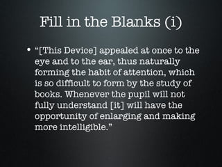 Fill in the Blanks (i) “[This Device] appealed at once to the eye and to the ear, thus naturally forming the habit of attention, which is so difficult to form by the study of books. Whenever the pupil will not fully understand [it] will have the opportunity of enlarging and making more intelligible.” 