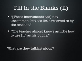 Fill in the Blanks (ii) “[These instruments are] not uncommon, but are little resorted to by the teacher.” “The teacher almost knows as little how to use [it] as his pupils.” What are they talking about? 