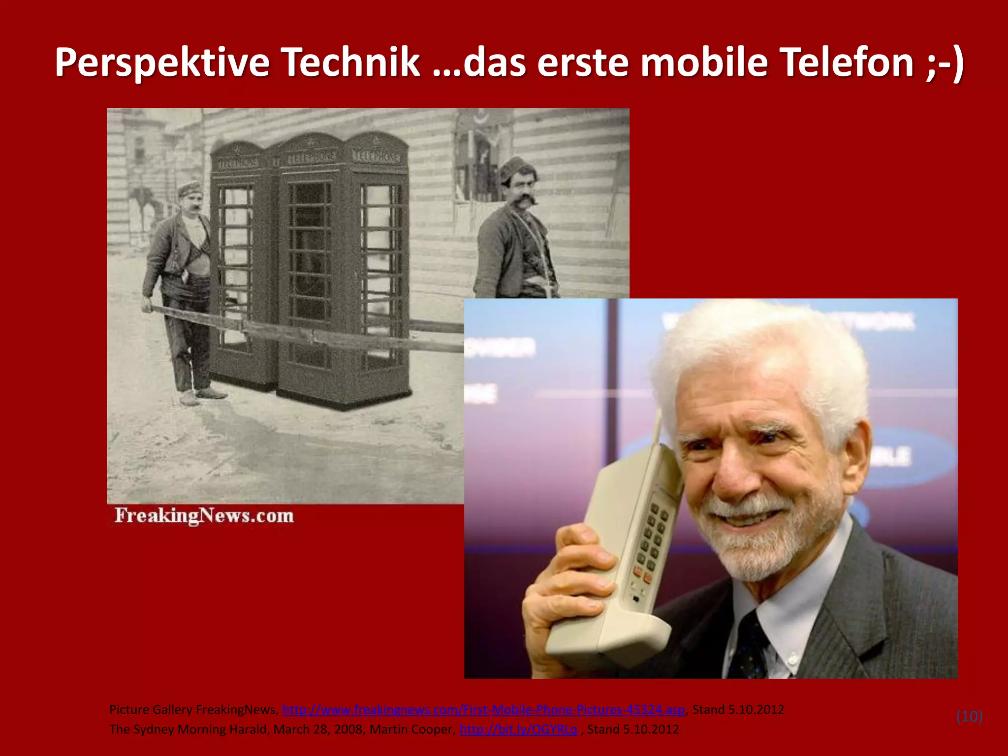 Perspektive Technik …das erste mobile Telefon ;-)




  Picture Gallery FreakingNews, http://www.freakingnews.com/First-Mobile-Phone-Pictures-45324.asp, Stand 5.10.2012
                                                                                                                     (10)
  The Sydney Morning Harald, March 28, 2008, Martin Cooper, http://bit.ly/OGYRLq , Stand 5.10.2012
 
