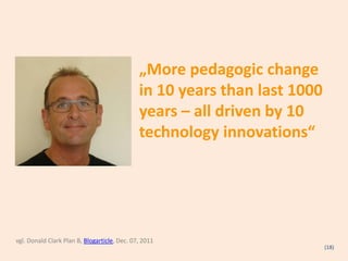 „More pedagogic change
                                              in 10 years than last 1000
                                              years – all driven by 10
                                              technology innovations“




vgl. Donald Clark Plan B, Blogarticle, Dec. 07, 2011
                                                                           (18)
 