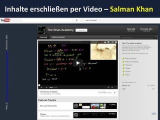 Khan, S., http://www.youtube.com/user/khanacademy/featured , Stand 30.1.2013
                                                                                      Inhalte erschließen per Video – Salman Khan




(27)
 
