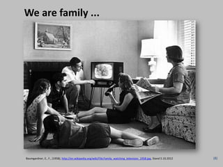 We are family ...




Baumgardner, E., F., (1958), http://en.wikipedia.org/wiki/File:Family_watching_television_1958.jpg, Stand 5.10.2012   (8)
 