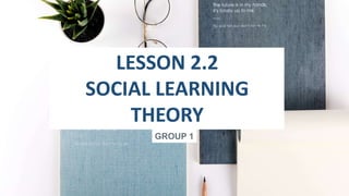 LESSON 2.2
SOCIAL LEARNING
THEORY
GROUP 1
 