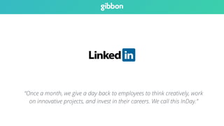 “Once a month, we give a day back to employees to think creatively, work 
on innovative projects, and invest in their careers. We call this InDay.” 
 