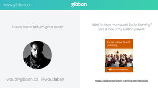 I would love to talk, let’s get in touch! 
wout@gibbon.co| @woutlaban 
Want to know more about Social Learning? 
Take a look at my Gibbon playlist: 
https://gibbon.co/dutch-training-professionals 
www.gibbon.co 
