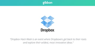 “Dropbox Hack Week is an event where Dropboxers get back to their roots 
and explore their wildest, most innovative ideas.” 
 