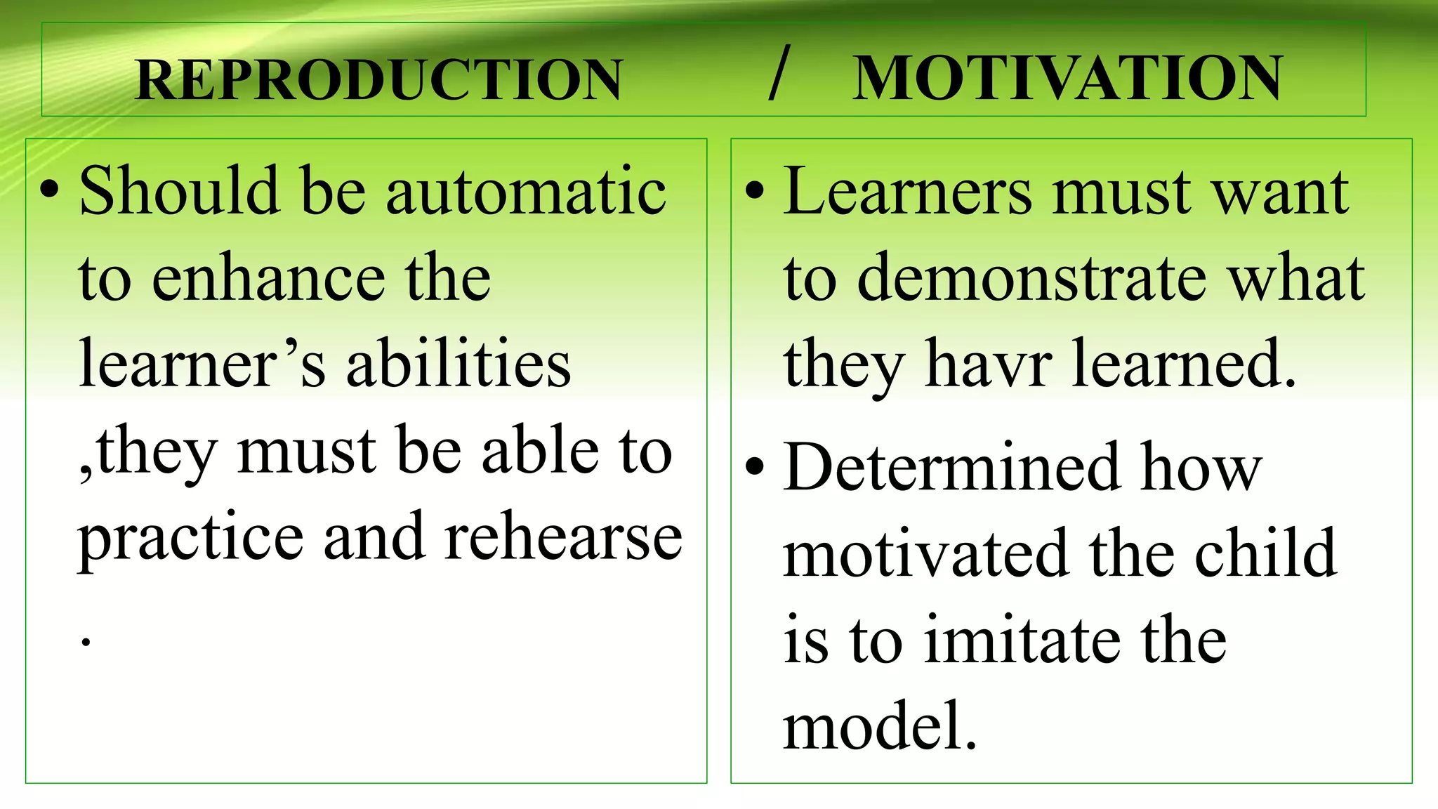REPRODUCTION / MOTIVATION
• Should be automatic
to enhance the
learner’s abilities
,they must be able to
practice and rehearse
.
• Learners must want
to demonstrate what
they havr learned.
• Determined how
motivated the child
is to imitate the
model.
 