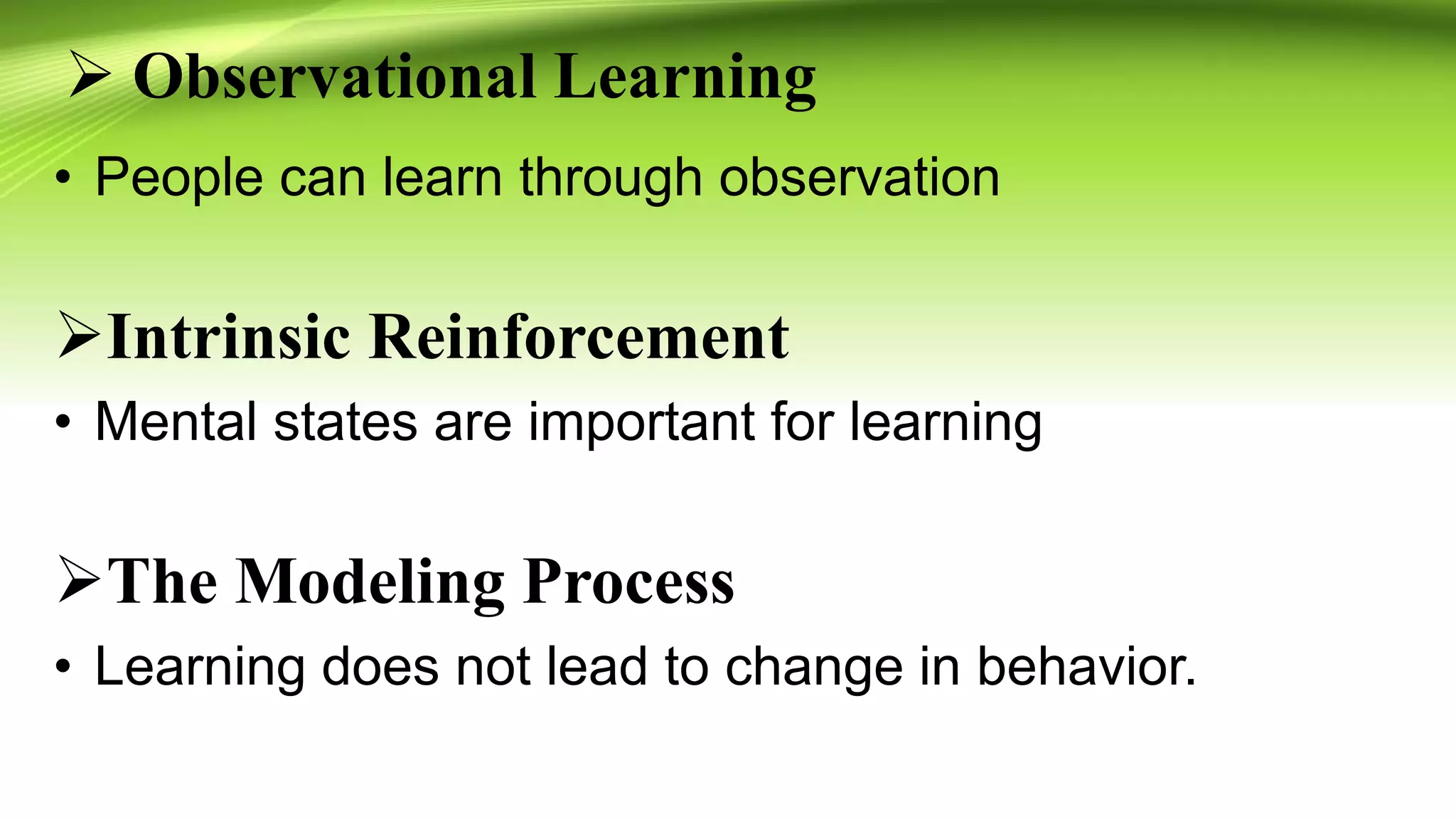  Observational Learning
• People can learn through observation
Intrinsic Reinforcement
• Mental states are important for learning
The Modeling Process
• Learning does not lead to change in behavior.
 