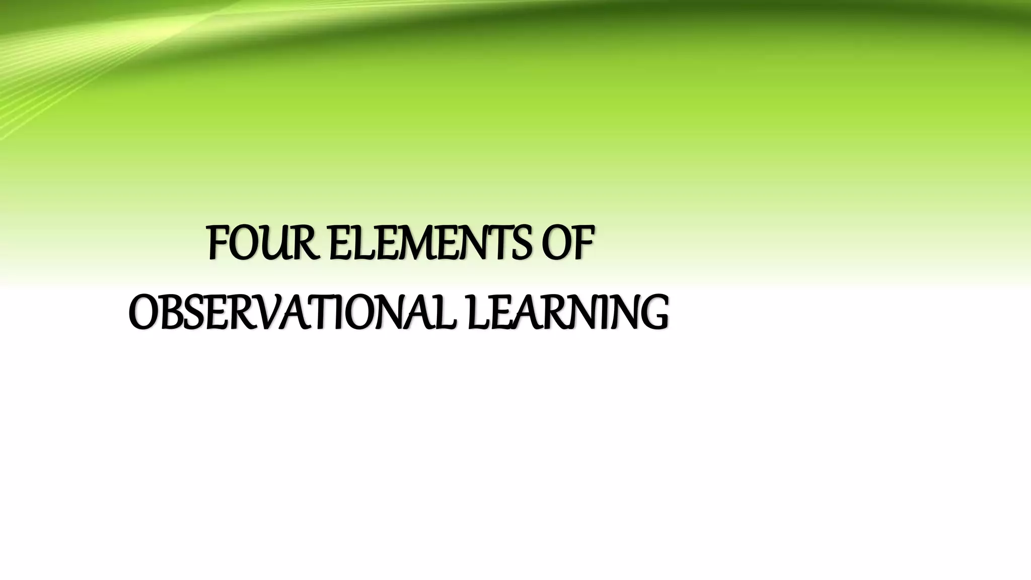 FOUR ELEMENTS OF
OBSERVATIONAL LEARNING
 