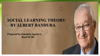 SOCIAL LEARNING THEORY
BY ALBERT BANDURA
Prepared by;Jemmina Agarin L.
Bsed Fil 2B
 