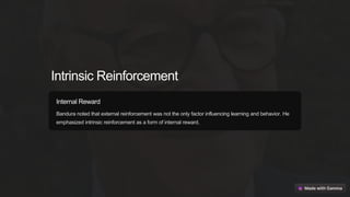 Intrinsic Reinforcement
Internal Reward
Bandura noted that external reinforcement was not the only factor influencing learning and behavior. He
emphasized intrinsic reinforcement as a form of internal reward.
 