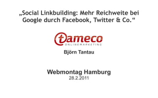 „Social Linkbuilding: Mehr Reichweite bei
 Google durch Facebook, Twitter & Co.“




               Björn Tantau



         Webmontag Hamburg
                 28.2.2011
 
