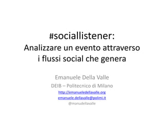 #sociallistener:
Analizzare un evento attraverso
i flussi social che genera
Emanuele Della Valle
DEIB – Politecnico di Milano
http://emanueledellavalle.org
emanuele.dellavalle@polimi.it
@manudellavalle
 