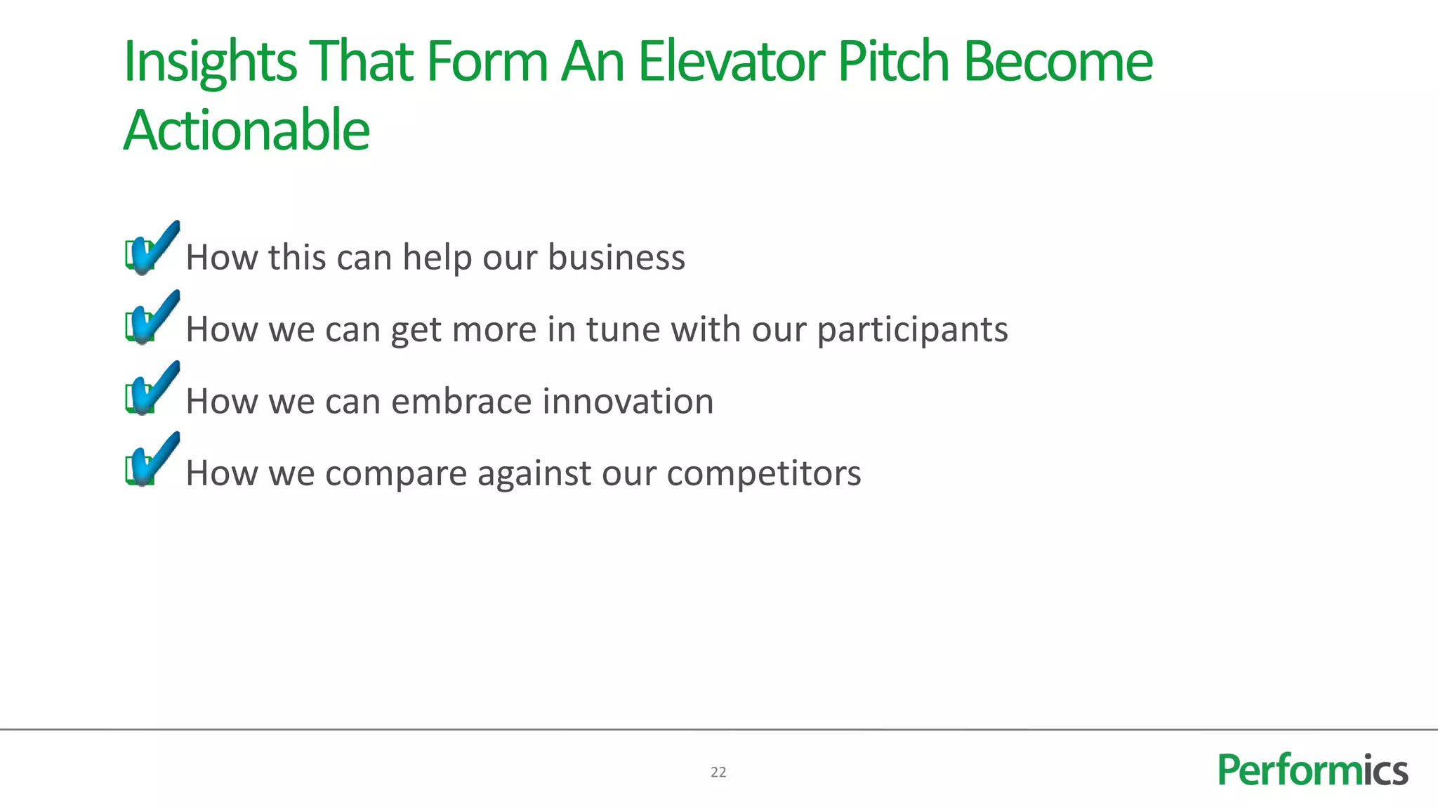 Insights That Form An Elevator Pitch Become
Actionable
 How this can help our business
 How we can get more in tune with our participants
 How we can embrace innovation
 How we compare against our competitors




                                   22
 