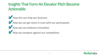 Insights That Form An Elevator Pitch Become
Actionable
 How this can help our business
 How we can get more in tune with our participants
 How we can embrace innovation
 How we compare against our competitors




                                   22
 