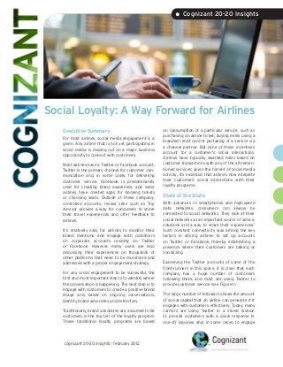 • Cognizant 20-20 Insights




Social Loyalty: A Way Forward for Airlines
   Executive Summary                                     on consumption of a particular service, such as
                                                         purchasing an airline ticket, buying miles using a
   For most airlines, social media engagement is a
                                                         branded credit card or partaking of a service via
   given. Any airline that is not yet participating in
                                                         a channel partner. But none of these incentives
   social media is missing out on a major business
                                                         account for a customer’s social interactions.
   opportunity to connect with customers.
                                                         Airlines have typically awarded miles based on
   Most airlines have a Twitter or Facebook account.     customer transactions with any of the aforemen-
   Twitter is the primary channel for customer com-      tioned services; given the torrent of social media
   munication and, in some cases, for delivering         activity, it’s essential that airlines now integrate
   customer service. Facebook is predominantly           their customers’ social interactions with their
   used for creating brand awareness, and some           loyalty programs.
   airlines have created apps for booking tickets
   or choosing seats. Outside of these company-
                                                         State of the State
   controlled accounts, review sites such as Trip        With advances in smartphones and high-speed
   Advisor provide a way for consumers to share          data networks, consumers can always be
   their travel experiences and offer feedback to        connected to social networks. They look at their
   airlines.                                             social networks as an important source of advice,
                                                         solutions and a way to share their experiences.1
   It’s relatively easy for airlines to monitor their    Such constant connectivity was among the key
   brand mentions and engage with customers              factors in driving airlines to set up accounts
   on corporate accounts residing on Twitter             on Twitter or Facebook, thereby establishing a
   or Facebook. However, many users are also             presence where their customers are talking or
   discussing their experiences on thousands of          socializing.
   other platforms that need to be monitored and
   addressed with a proper engagement strategy.          Examining the Twitter accounts of some of the
                                                         front-runners in this space, it is clear that each
   For any social engagement to be successful, the       company has a huge number of customers
   first and most important step is to identify where    following them, and most are using Twitter to
   the conversation is happening. The next step is to    provide customer service (see Figure 1).
   engage with customers to create a positive brand
   image and, based on ongoing conversations,            The large number of followers shows the amount
   identify brand advocates and detractors.              of social capital that an airline can generate if it
                                                         engages with customers effectively. Today, many
   Traditionally, brand advocates are assumed to be      carriers are using Twitter in a siloed fashion
   customers in the top tier of the loyalty program.     to provide customers with a quick response to
   These traditional loyalty programs are based          one-off inquiries and, in some cases, to engage




    cognizant 20-20 insights | february 2012
 